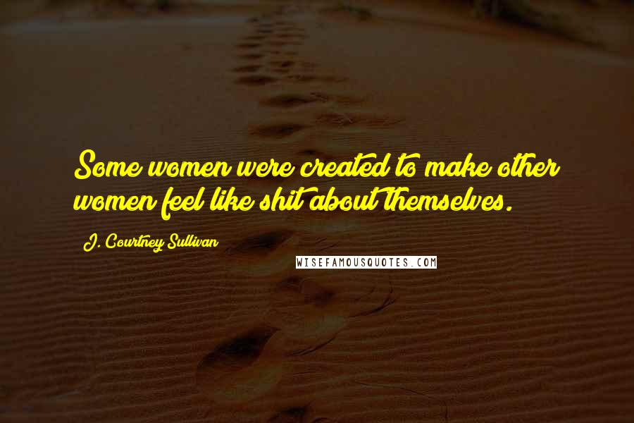 J. Courtney Sullivan Quotes: Some women were created to make other women feel like shit about themselves.