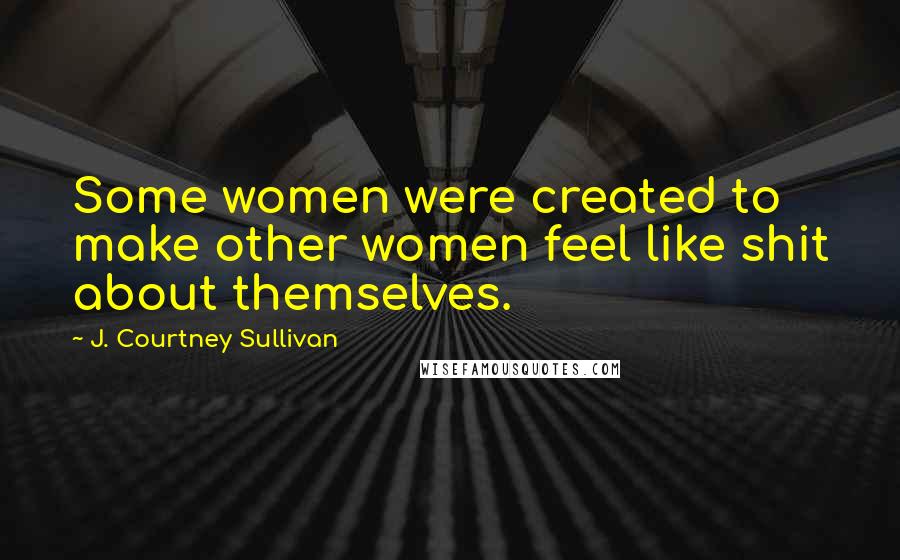 J. Courtney Sullivan Quotes: Some women were created to make other women feel like shit about themselves.