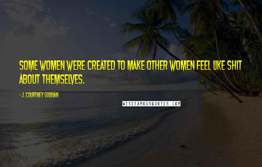 J. Courtney Sullivan Quotes: Some women were created to make other women feel like shit about themselves.
