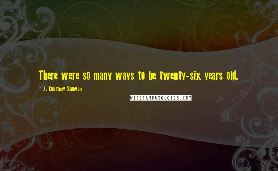 J. Courtney Sullivan Quotes: There were so many ways to be twenty-six years old.