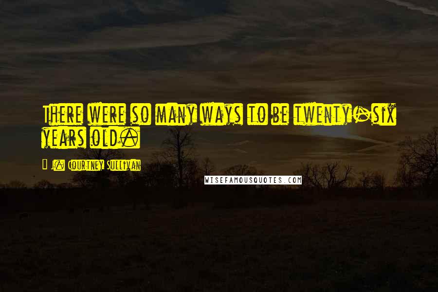 J. Courtney Sullivan Quotes: There were so many ways to be twenty-six years old.