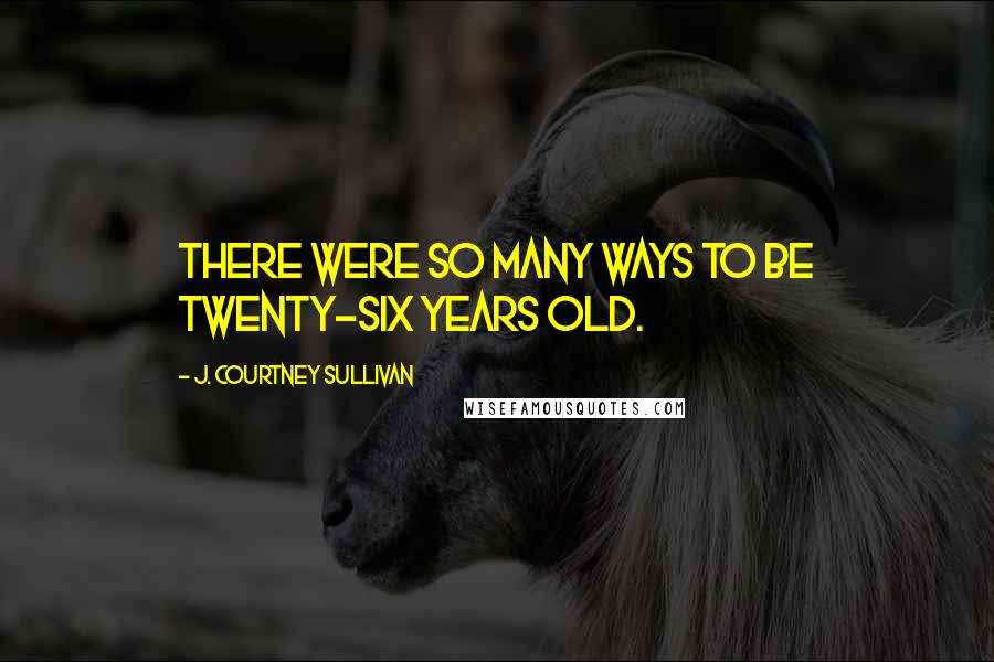 J. Courtney Sullivan Quotes: There were so many ways to be twenty-six years old.
