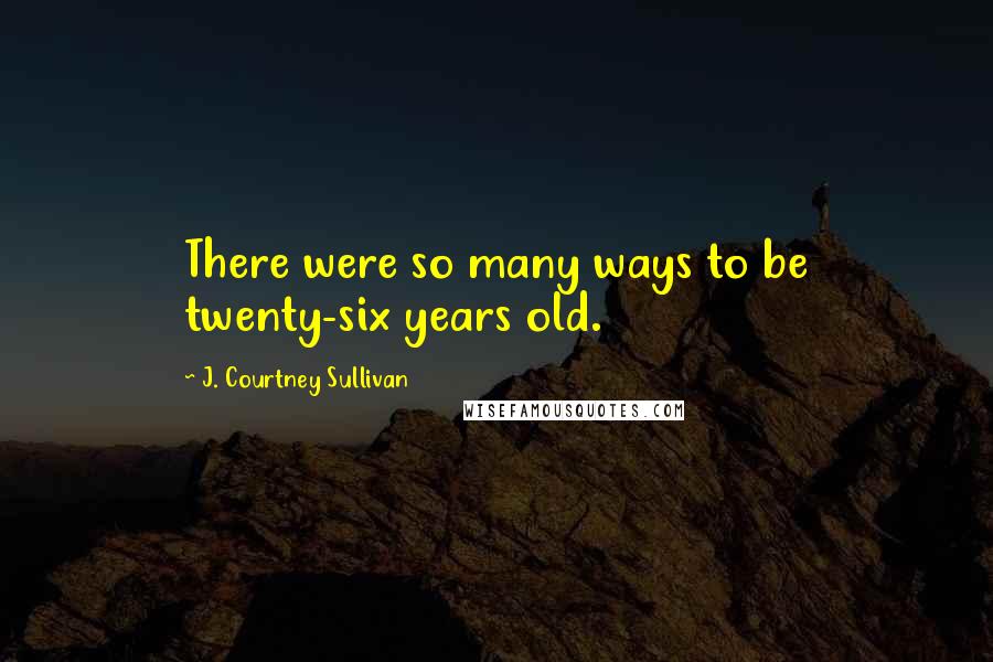 J. Courtney Sullivan Quotes: There were so many ways to be twenty-six years old.