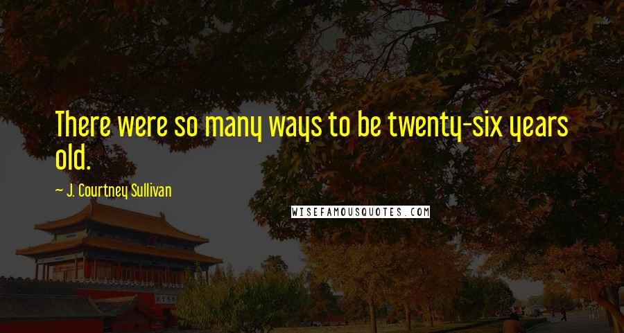 J. Courtney Sullivan Quotes: There were so many ways to be twenty-six years old.