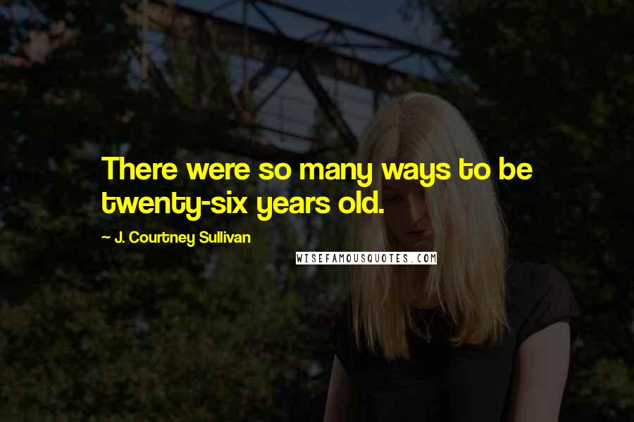 J. Courtney Sullivan Quotes: There were so many ways to be twenty-six years old.