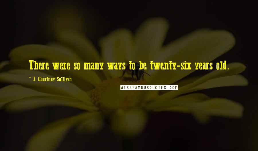 J. Courtney Sullivan Quotes: There were so many ways to be twenty-six years old.