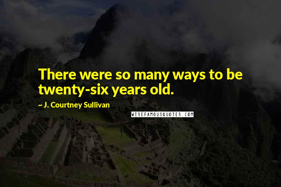 J. Courtney Sullivan Quotes: There were so many ways to be twenty-six years old.