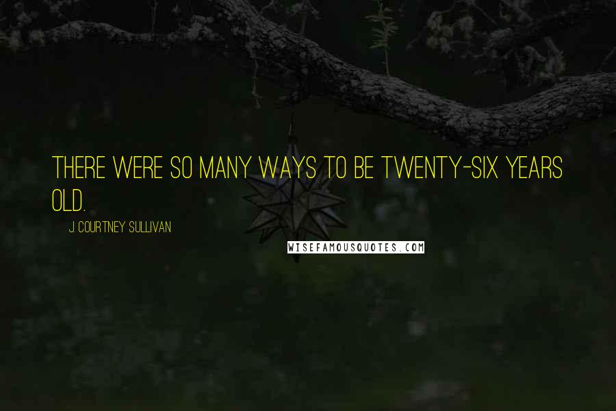 J. Courtney Sullivan Quotes: There were so many ways to be twenty-six years old.