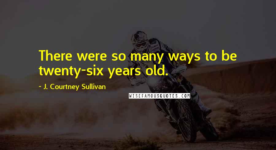 J. Courtney Sullivan Quotes: There were so many ways to be twenty-six years old.