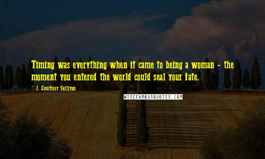 J. Courtney Sullivan Quotes: Timing was everything when it came to being a woman - the moment you entered the world could seal your fate.