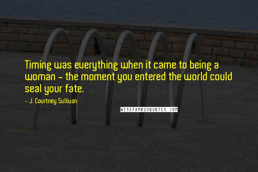 J. Courtney Sullivan Quotes: Timing was everything when it came to being a woman - the moment you entered the world could seal your fate.