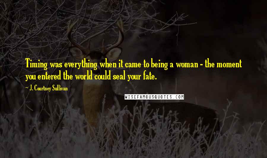 J. Courtney Sullivan Quotes: Timing was everything when it came to being a woman - the moment you entered the world could seal your fate.