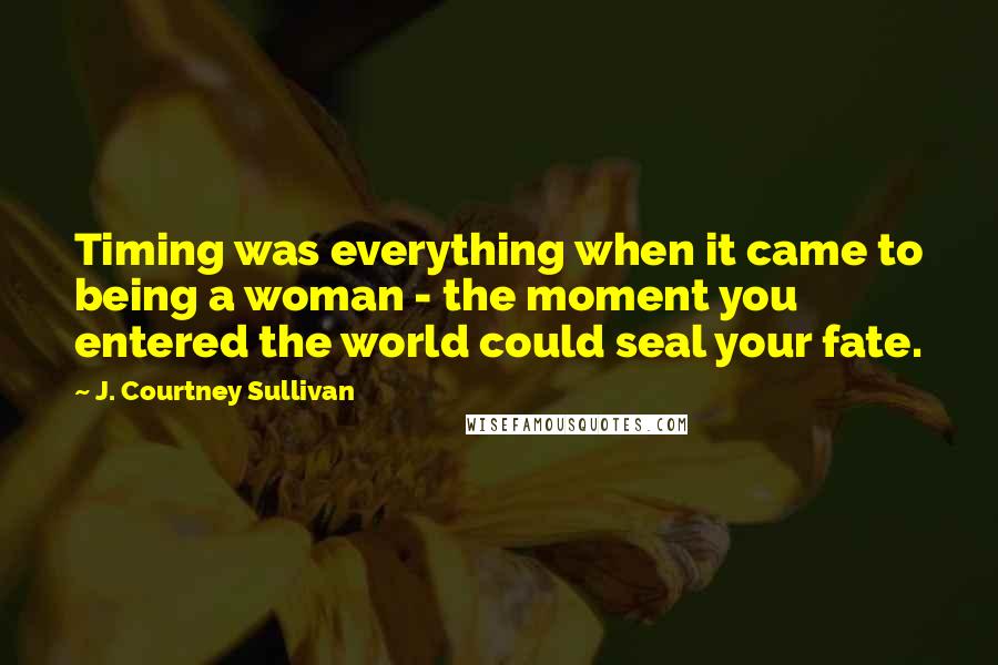 J. Courtney Sullivan Quotes: Timing was everything when it came to being a woman - the moment you entered the world could seal your fate.