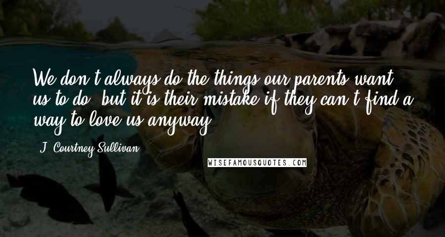 J. Courtney Sullivan Quotes: We don't always do the things our parents want us to do, but it is their mistake if they can't find a way to love us anyway.
