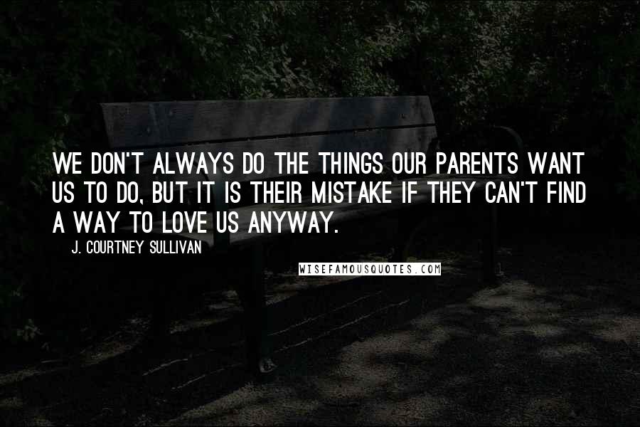 J. Courtney Sullivan Quotes: We don't always do the things our parents want us to do, but it is their mistake if they can't find a way to love us anyway.