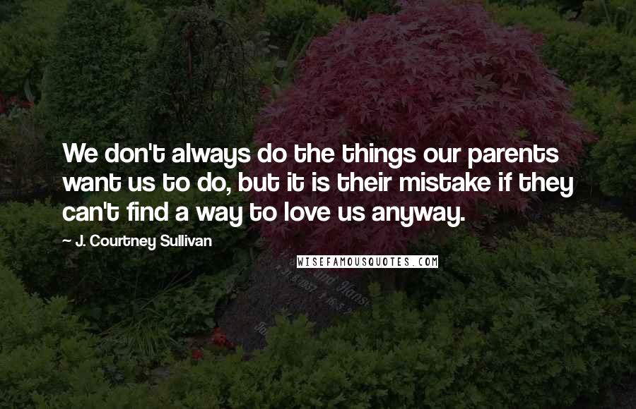 J. Courtney Sullivan Quotes: We don't always do the things our parents want us to do, but it is their mistake if they can't find a way to love us anyway.