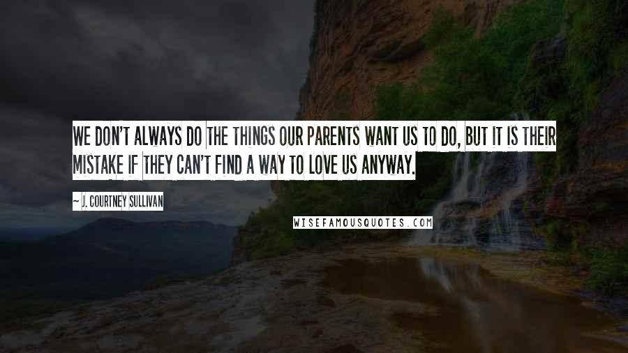 J. Courtney Sullivan Quotes: We don't always do the things our parents want us to do, but it is their mistake if they can't find a way to love us anyway.