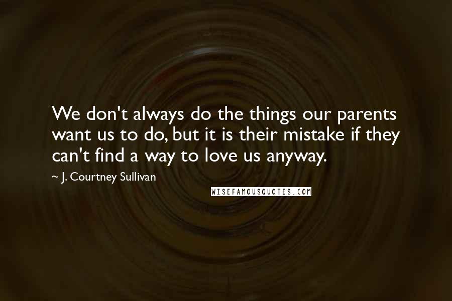 J. Courtney Sullivan Quotes: We don't always do the things our parents want us to do, but it is their mistake if they can't find a way to love us anyway.