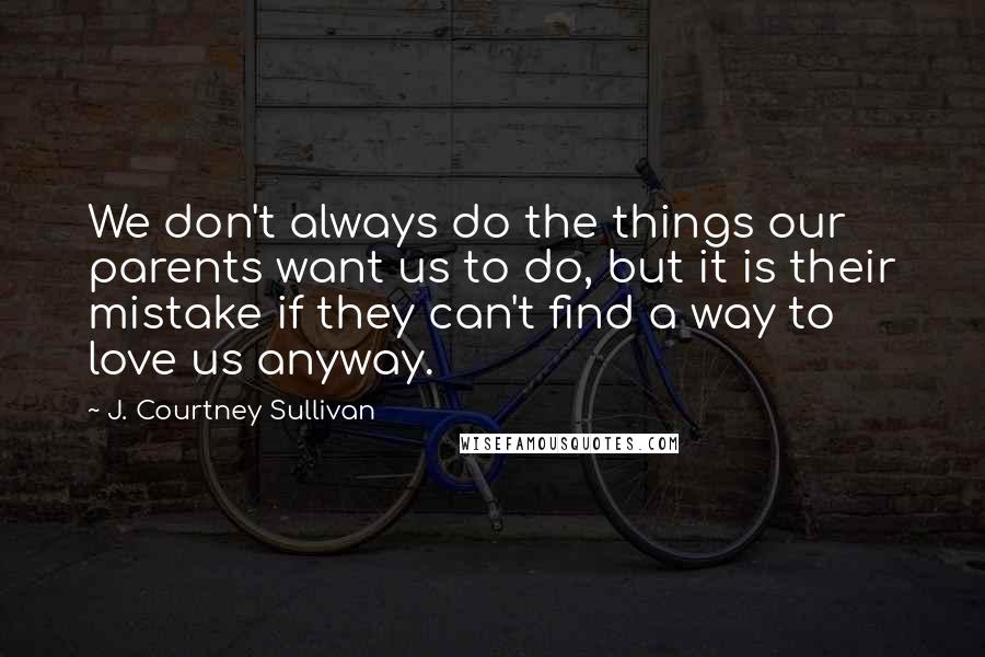 J. Courtney Sullivan Quotes: We don't always do the things our parents want us to do, but it is their mistake if they can't find a way to love us anyway.
