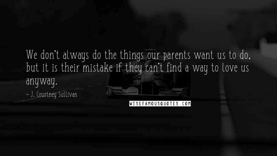 J. Courtney Sullivan Quotes: We don't always do the things our parents want us to do, but it is their mistake if they can't find a way to love us anyway.