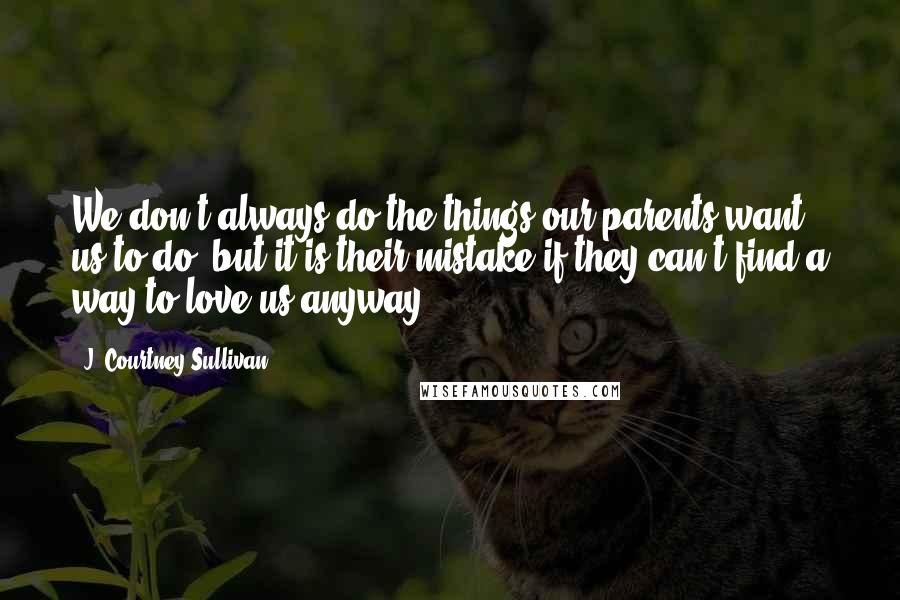 J. Courtney Sullivan Quotes: We don't always do the things our parents want us to do, but it is their mistake if they can't find a way to love us anyway.