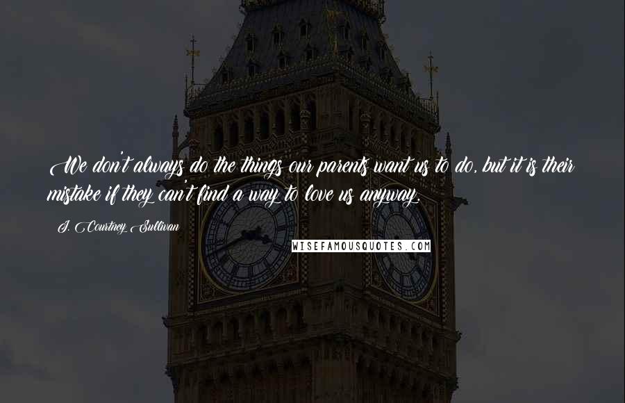 J. Courtney Sullivan Quotes: We don't always do the things our parents want us to do, but it is their mistake if they can't find a way to love us anyway.