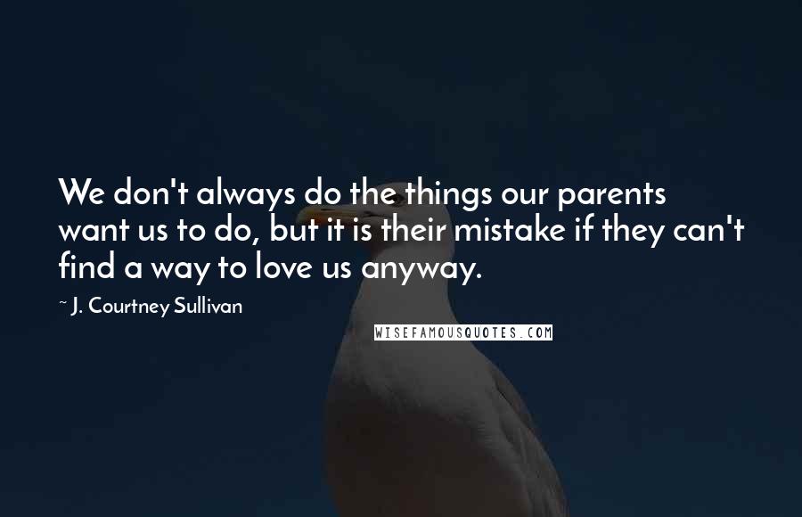 J. Courtney Sullivan Quotes: We don't always do the things our parents want us to do, but it is their mistake if they can't find a way to love us anyway.