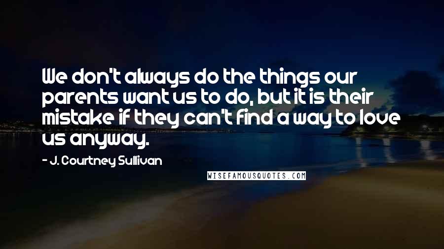 J. Courtney Sullivan Quotes: We don't always do the things our parents want us to do, but it is their mistake if they can't find a way to love us anyway.