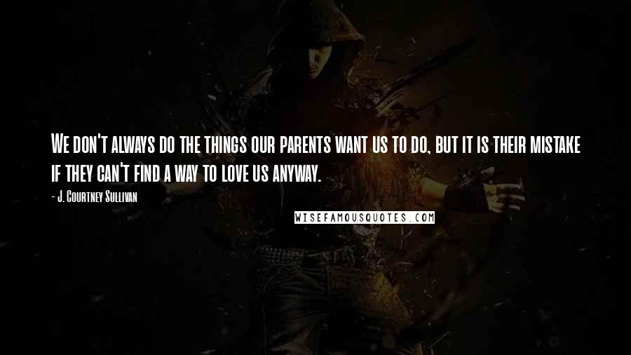 J. Courtney Sullivan Quotes: We don't always do the things our parents want us to do, but it is their mistake if they can't find a way to love us anyway.