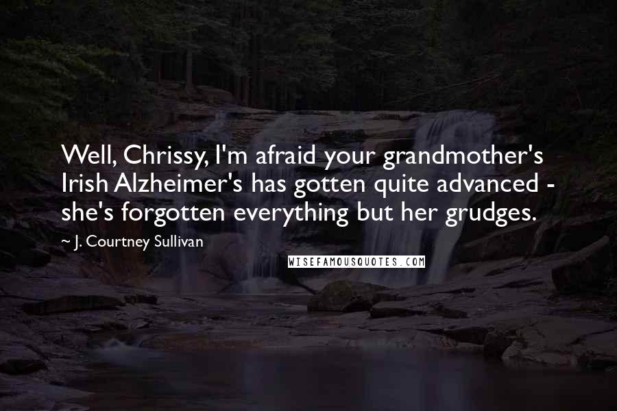 J. Courtney Sullivan Quotes: Well, Chrissy, I'm afraid your grandmother's Irish Alzheimer's has gotten quite advanced - she's forgotten everything but her grudges.