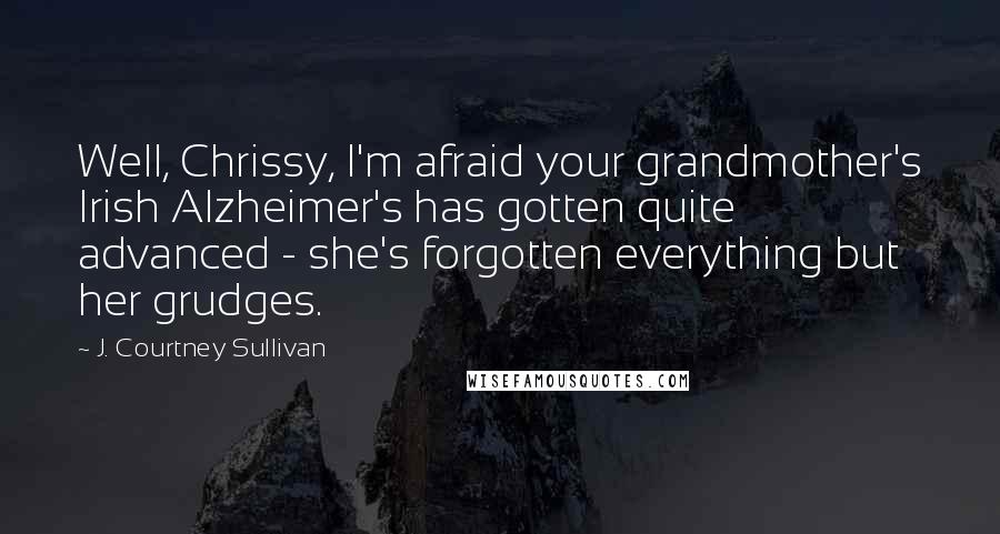 J. Courtney Sullivan Quotes: Well, Chrissy, I'm afraid your grandmother's Irish Alzheimer's has gotten quite advanced - she's forgotten everything but her grudges.