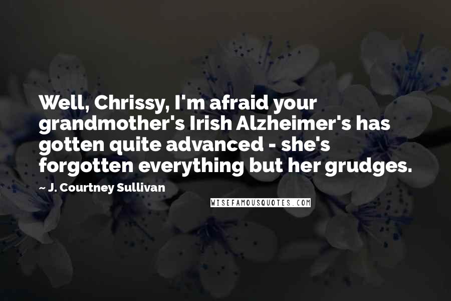 J. Courtney Sullivan Quotes: Well, Chrissy, I'm afraid your grandmother's Irish Alzheimer's has gotten quite advanced - she's forgotten everything but her grudges.