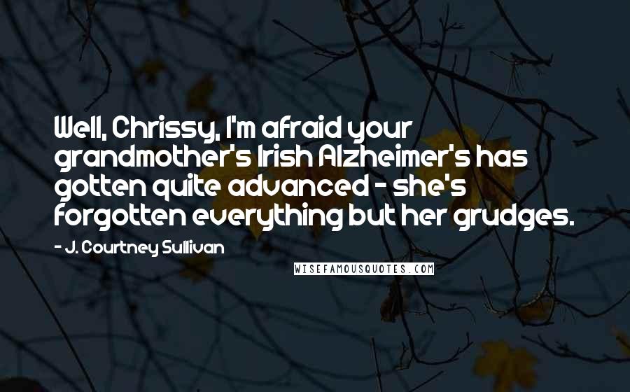 J. Courtney Sullivan Quotes: Well, Chrissy, I'm afraid your grandmother's Irish Alzheimer's has gotten quite advanced - she's forgotten everything but her grudges.