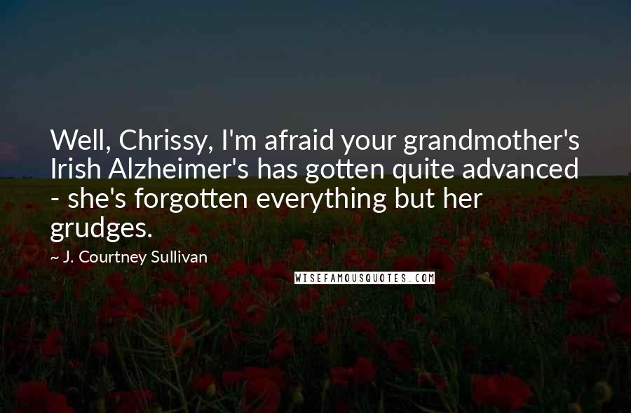 J. Courtney Sullivan Quotes: Well, Chrissy, I'm afraid your grandmother's Irish Alzheimer's has gotten quite advanced - she's forgotten everything but her grudges.