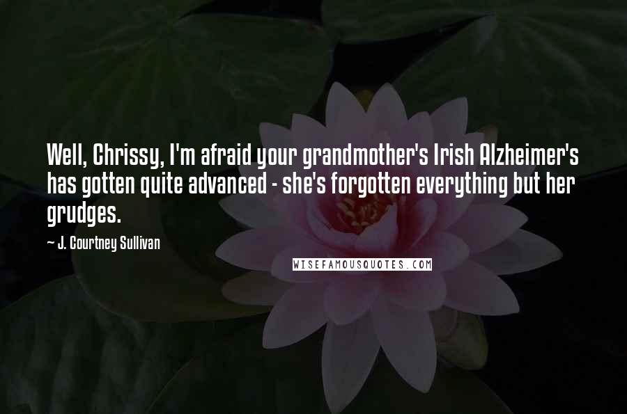 J. Courtney Sullivan Quotes: Well, Chrissy, I'm afraid your grandmother's Irish Alzheimer's has gotten quite advanced - she's forgotten everything but her grudges.