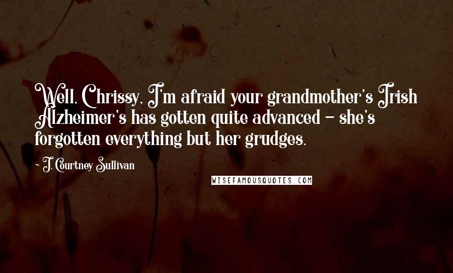 J. Courtney Sullivan Quotes: Well, Chrissy, I'm afraid your grandmother's Irish Alzheimer's has gotten quite advanced - she's forgotten everything but her grudges.