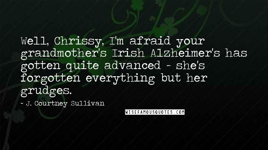 J. Courtney Sullivan Quotes: Well, Chrissy, I'm afraid your grandmother's Irish Alzheimer's has gotten quite advanced - she's forgotten everything but her grudges.