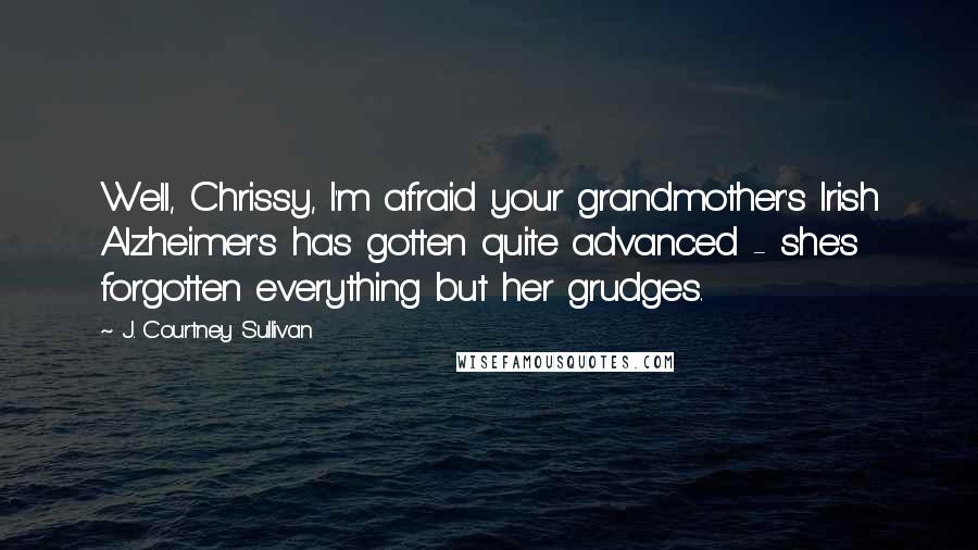 J. Courtney Sullivan Quotes: Well, Chrissy, I'm afraid your grandmother's Irish Alzheimer's has gotten quite advanced - she's forgotten everything but her grudges.