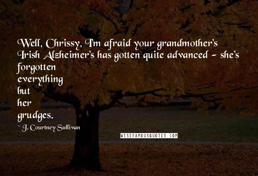 J. Courtney Sullivan Quotes: Well, Chrissy, I'm afraid your grandmother's Irish Alzheimer's has gotten quite advanced - she's forgotten everything but her grudges.