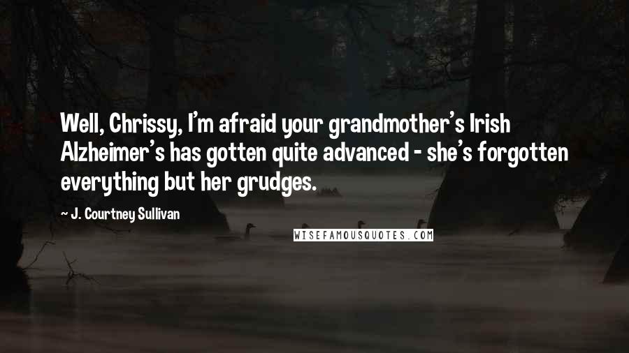 J. Courtney Sullivan Quotes: Well, Chrissy, I'm afraid your grandmother's Irish Alzheimer's has gotten quite advanced - she's forgotten everything but her grudges.