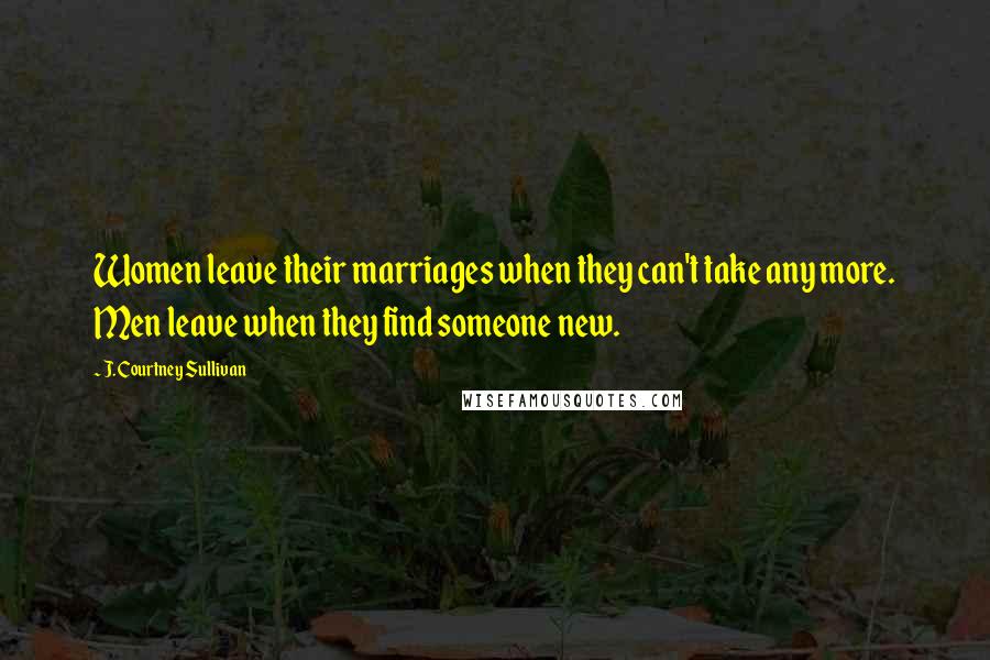 J. Courtney Sullivan Quotes: Women leave their marriages when they can't take any more. Men leave when they find someone new.