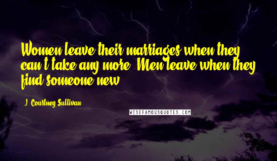 J. Courtney Sullivan Quotes: Women leave their marriages when they can't take any more. Men leave when they find someone new.