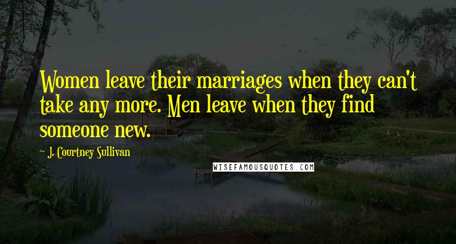J. Courtney Sullivan Quotes: Women leave their marriages when they can't take any more. Men leave when they find someone new.