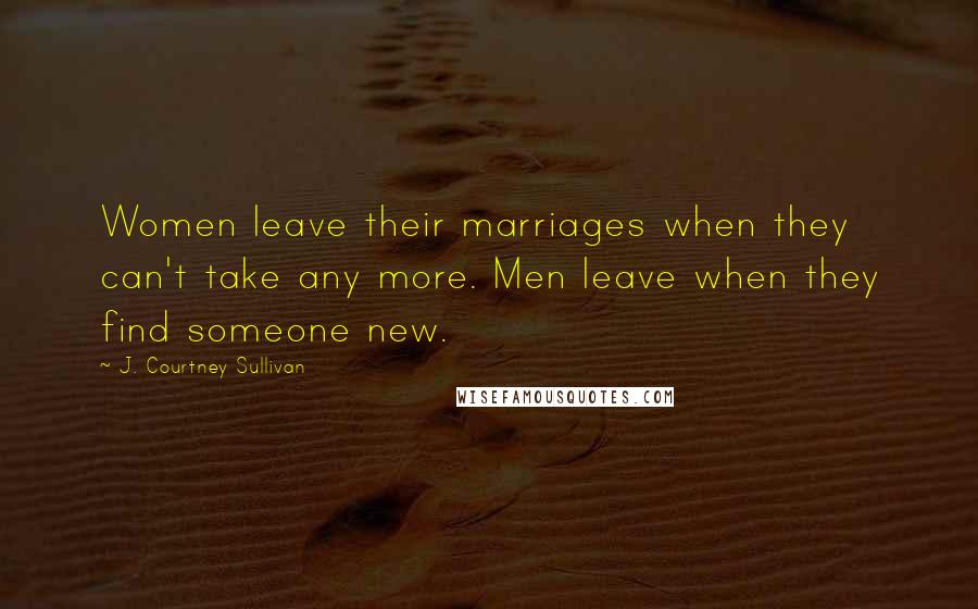 J. Courtney Sullivan Quotes: Women leave their marriages when they can't take any more. Men leave when they find someone new.