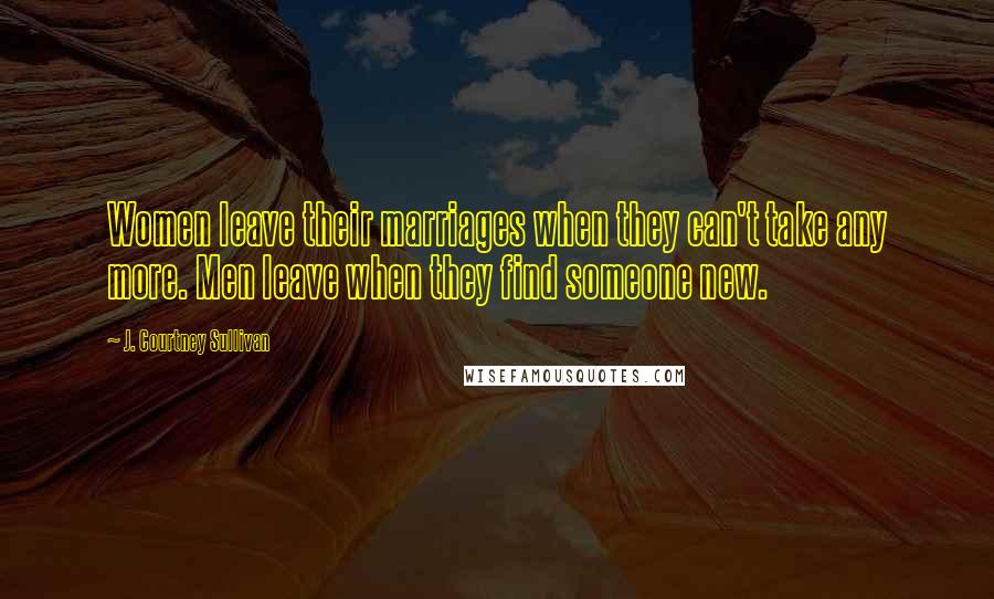 J. Courtney Sullivan Quotes: Women leave their marriages when they can't take any more. Men leave when they find someone new.