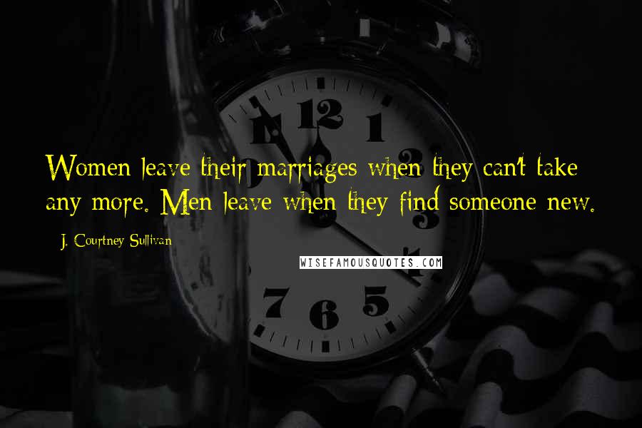 J. Courtney Sullivan Quotes: Women leave their marriages when they can't take any more. Men leave when they find someone new.