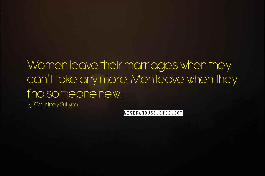 J. Courtney Sullivan Quotes: Women leave their marriages when they can't take any more. Men leave when they find someone new.