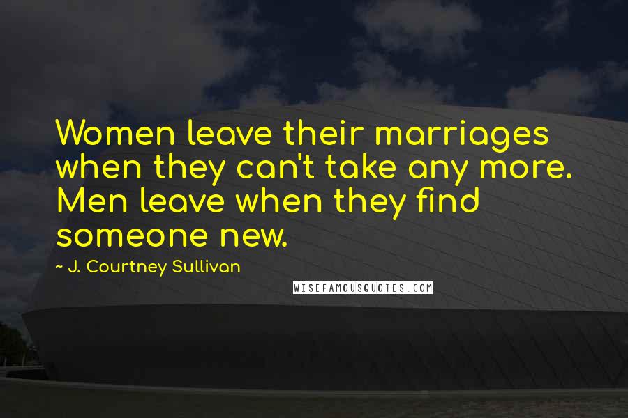 J. Courtney Sullivan Quotes: Women leave their marriages when they can't take any more. Men leave when they find someone new.