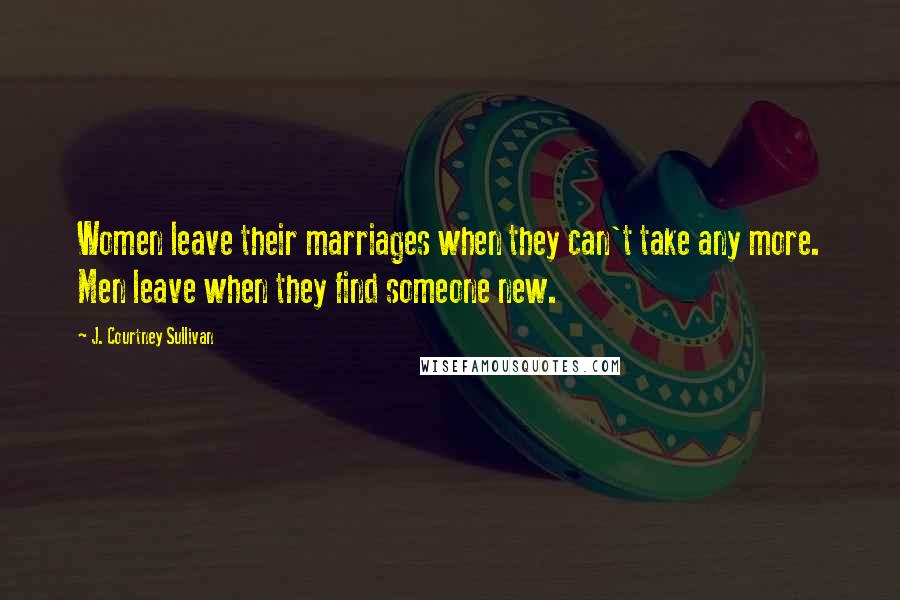 J. Courtney Sullivan Quotes: Women leave their marriages when they can't take any more. Men leave when they find someone new.