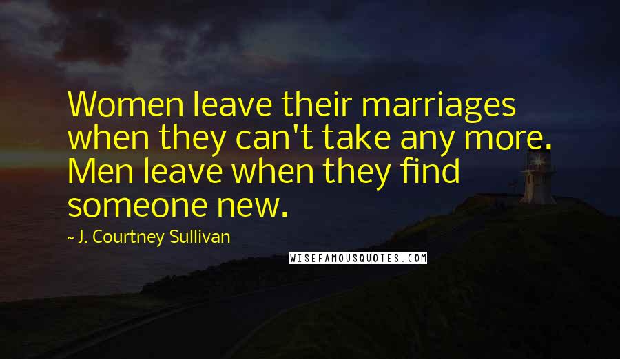 J. Courtney Sullivan Quotes: Women leave their marriages when they can't take any more. Men leave when they find someone new.